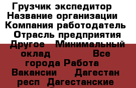 Грузчик экспедитор › Название организации ­ Компания-работодатель › Отрасль предприятия ­ Другое › Минимальный оклад ­ 24 000 - Все города Работа » Вакансии   . Дагестан респ.,Дагестанские Огни г.